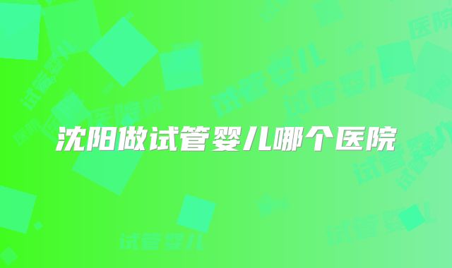 沈阳做试管婴儿哪个医院