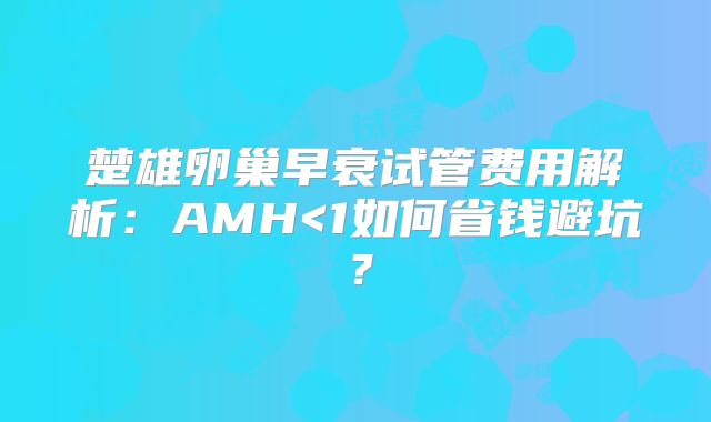 楚雄卵巢早衰试管费用解析:AMH<1如何省钱避坑?
