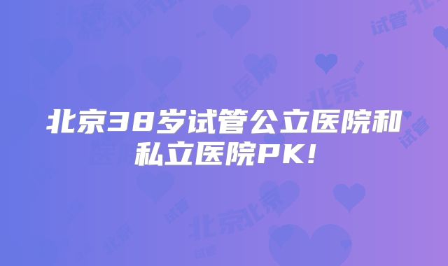 北京38岁试管公立医院和私立医院PK!