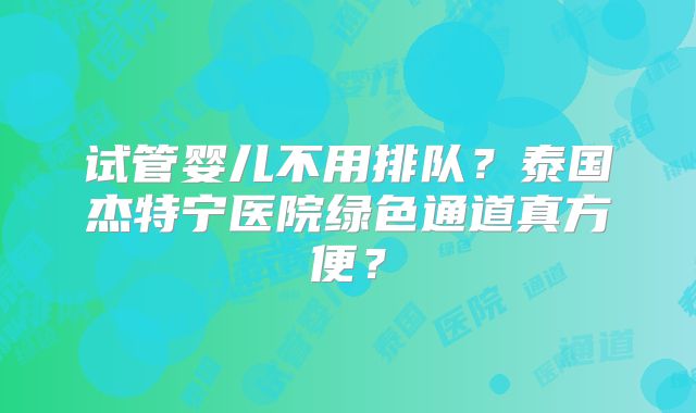 试管婴儿不用排队？泰国杰特宁医院绿色通道真方便？