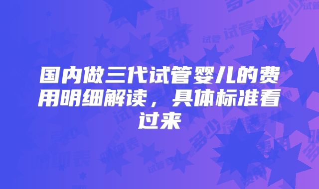 国内做三代试管婴儿的费用明细解读,具体标准看过来