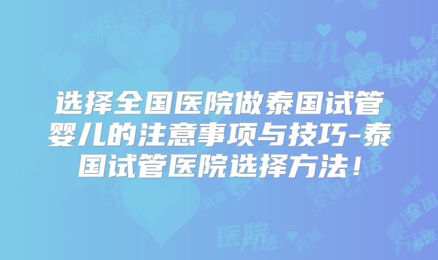 选择全国医院做泰国试管婴儿的注意事项与技巧-泰国试管医院选择方法！
