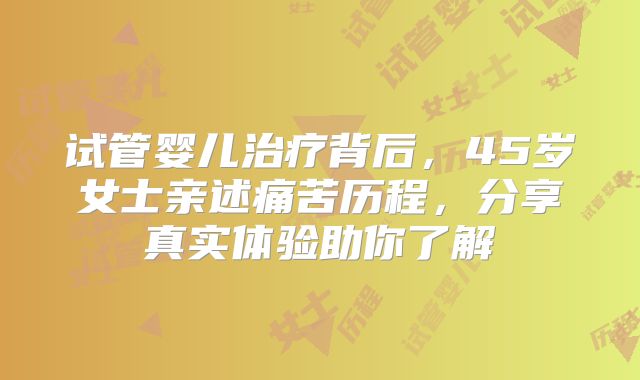 试管婴儿治疗背后，45岁女士亲述痛苦历程，分享真实体验助你了解
