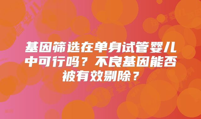 基因筛选在单身试管婴儿中可行吗?不良基因能否被有效剔除?