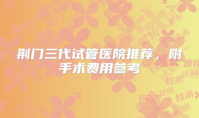 荆门三代试管医院推荐,附手术费用参考