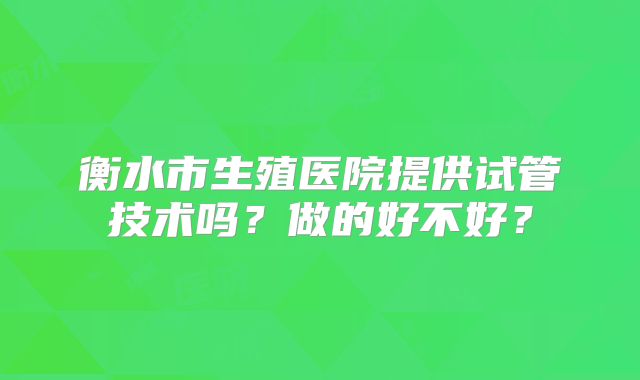 衡水市生殖医院提供试管技术吗?做的好不好?