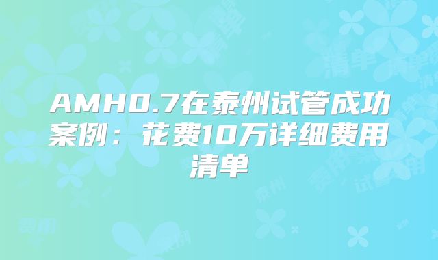 AMH0.7在泰州试管成功案例:花费10万详细费用清单