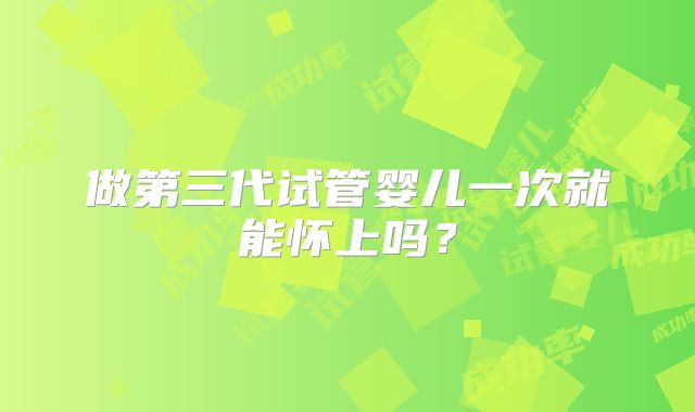 做第三代试管婴儿一次就能怀上吗?