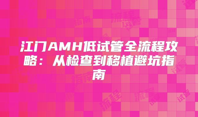 江门AMH低试管全流程攻略:从检查到移植避坑指南