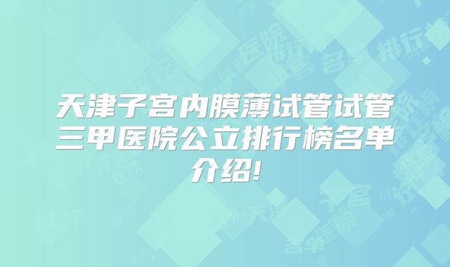 天津子宫内膜薄试管试管三甲医院公立排行榜名单介绍!