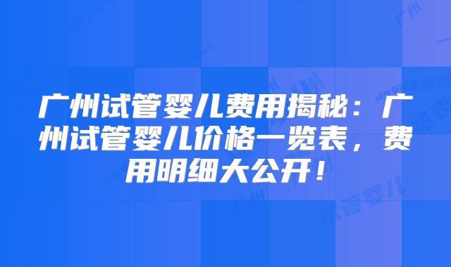 广州试管婴儿费用揭秘:广州试管婴儿价格一览表,费用明细大公开!