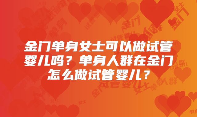 金门单身女士可以做试管婴儿吗？单身人群在金门怎么做试管婴儿？