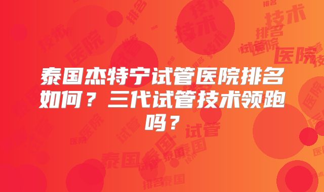 泰国杰特宁试管医院排名如何?三代试管技术领跑吗?