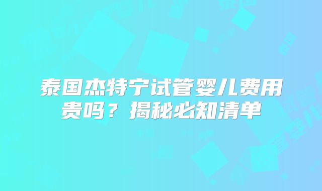 泰国杰特宁试管婴儿费用贵吗?揭秘必知清单