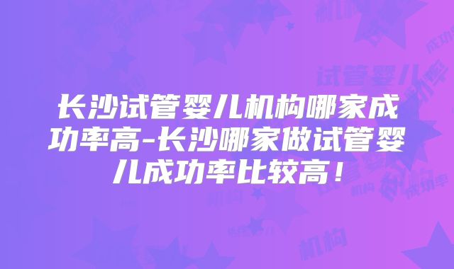长沙试管婴儿机构哪家成功率高-长沙哪家做试管婴儿成功率比较高!