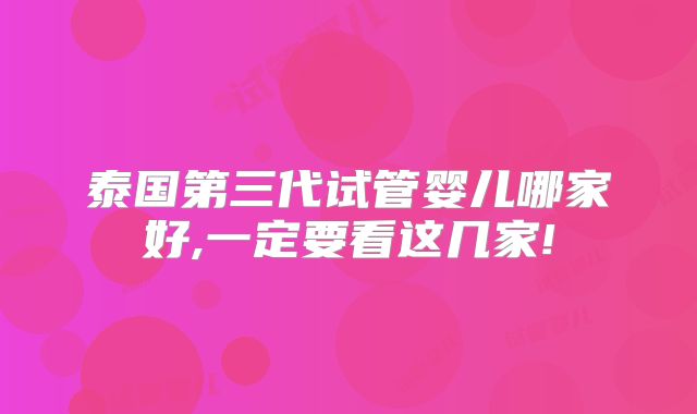 泰国第三代试管婴儿哪家好,一定要看这几家!