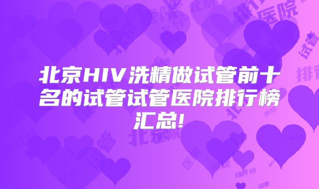 北京HIV洗精做试管前十名的试管试管医院排行榜汇总!