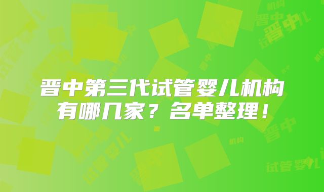 晋中第三代试管婴儿机构有哪几家？名单整理！