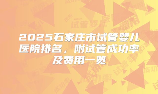 2025石家庄市试管婴儿医院排名，附试管成功率及费用一览