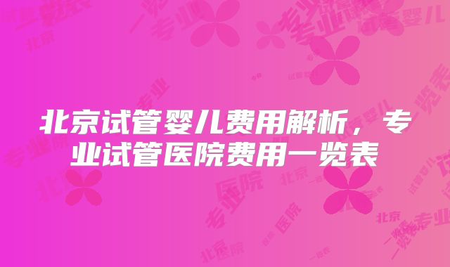 北京试管婴儿费用解析,专业试管医院费用一览表