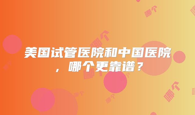 美国试管医院和中国医院，哪个更靠谱？