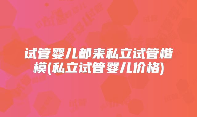 试管婴儿都来私立试管楷模(私立试管婴儿价格)