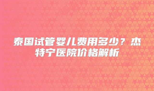 泰国试管婴儿费用多少？杰特宁医院价格解析