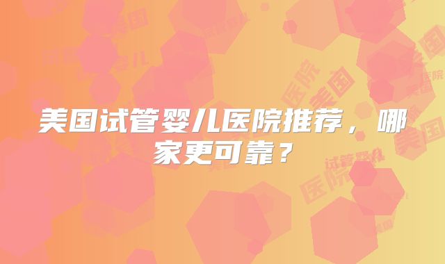 美国试管婴儿医院推荐,哪家更可靠?