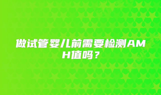 做试管婴儿前需要检测AMH值吗？