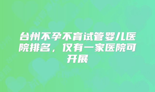 台州不孕不育试管婴儿医院排名,仅有一家医院可开展