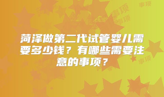 菏泽做第二代试管婴儿需要多少钱？有哪些需要注意的事项？