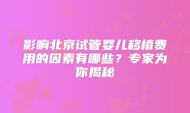 影响北京试管婴儿移植费用的因素有哪些?专家为你揭秘