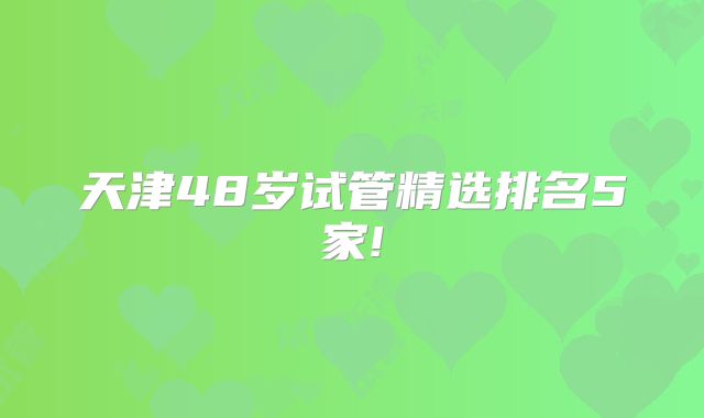 天津48岁试管精选排名5家!
