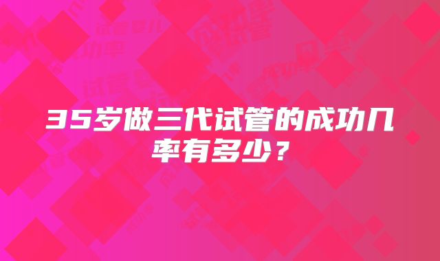 35岁做三代试管的成功几率有多少?