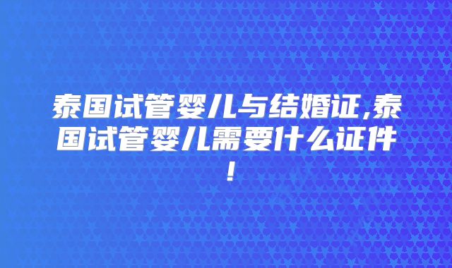 泰国试管婴儿与结婚证,泰国试管婴儿需要什么证件!