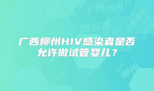 广西柳州HIV感染者是否允许做试管婴儿?