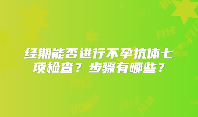 经期能否进行不孕抗体七项检查?步骤有哪些?