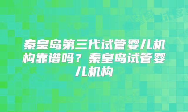 秦皇岛第三代试管婴儿机构靠谱吗？秦皇岛试管婴儿机构