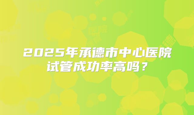 2025年承德市中心医院试管成功率高吗？