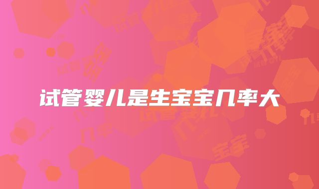 试管婴儿是生宝宝几率大