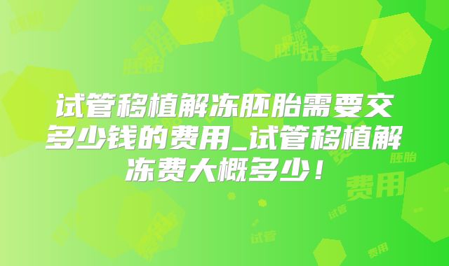 试管移植解冻胚胎需要交多少钱的费用_试管移植解冻费大概多少!