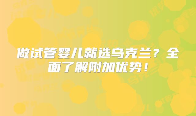 做试管婴儿就选乌克兰?全面了解附加优势!