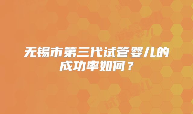 无锡市第三代试管婴儿的成功率如何?