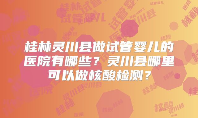 桂林灵川县做试管婴儿的医院有哪些？灵川县哪里可以做核酸检测？