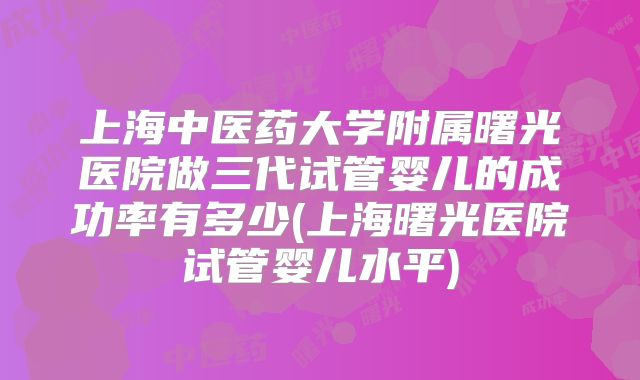 上海中医药大学附属曙光医院做三代试管婴儿的成功率有多少(上海曙光医院试管婴儿水平)