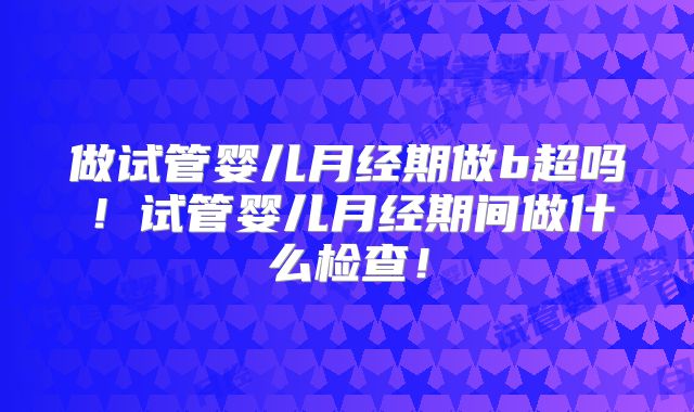 做试管婴儿月经期做b超吗!试管婴儿月经期间做什么检查!