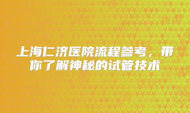 上海仁济医院流程参考,带你了解神秘的试管技术