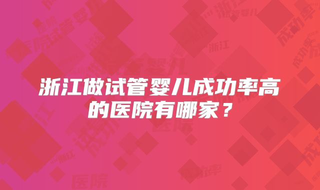 浙江做试管婴儿成功率高的医院有哪家？