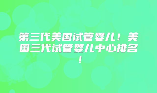 第三代美国试管婴儿！美国三代试管婴儿中心排名！