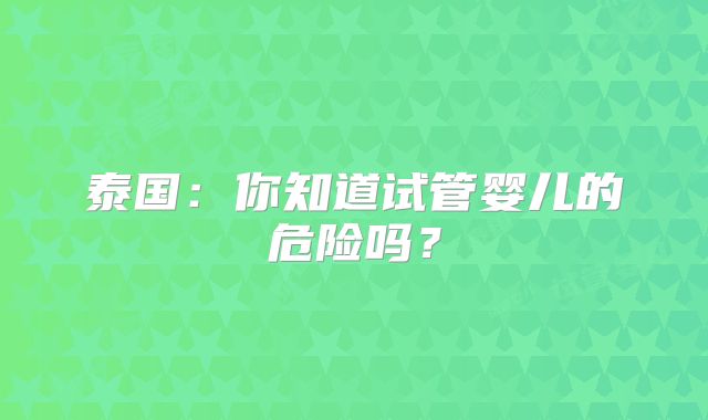 泰国:你知道试管婴儿的危险吗?